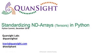 © 2017 Continuum Analytics - Confidential & Proprietary© 2018 Quansight - Confidential & Proprietary
Standardizing ND-Arrays (Tensors) in Python
Quansight Labs
travis@quansight.com
@quansightai
@teoliphant
Python Summit, December 2018
 
