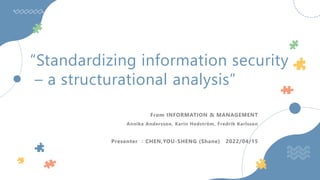 “Standardizing information security
– a structurational analysis”
From INFORMATION & MANAGEMENT
Annika Andersson, Karin Hedström, Fredrik Karlsson
Presenter ：CHEN,YOU-SHENG (Shane) 2022/04/15
 