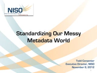 Standardizing Our Messy
           Metadata World


                                 Todd Carpenter     	
  
                        Executive Director, NISO
                             November 9, 2012
	
                                          1	
  
 