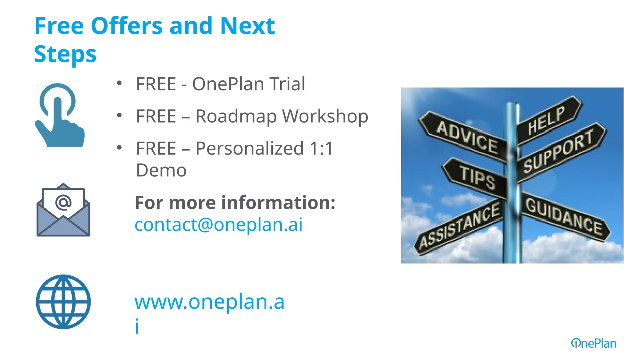 For more information:
contact@oneplan.ai
Free Offers and Next
Steps
• FREE - OnePlan Trial
• FREE – Roadmap Workshop
• FREE – Personalized 1:1
Demo
www.oneplan.a
i
 