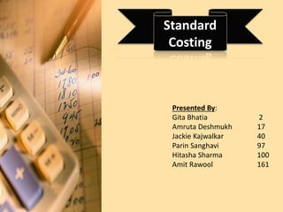 Standard
Costing
Presented By:
Gita Bhatia 2
Amruta Deshmukh 17
Jackie Kajwalkar 40
Parin Sanghavi 97
Hitasha Sharma 100
Amit Rawool 161
 