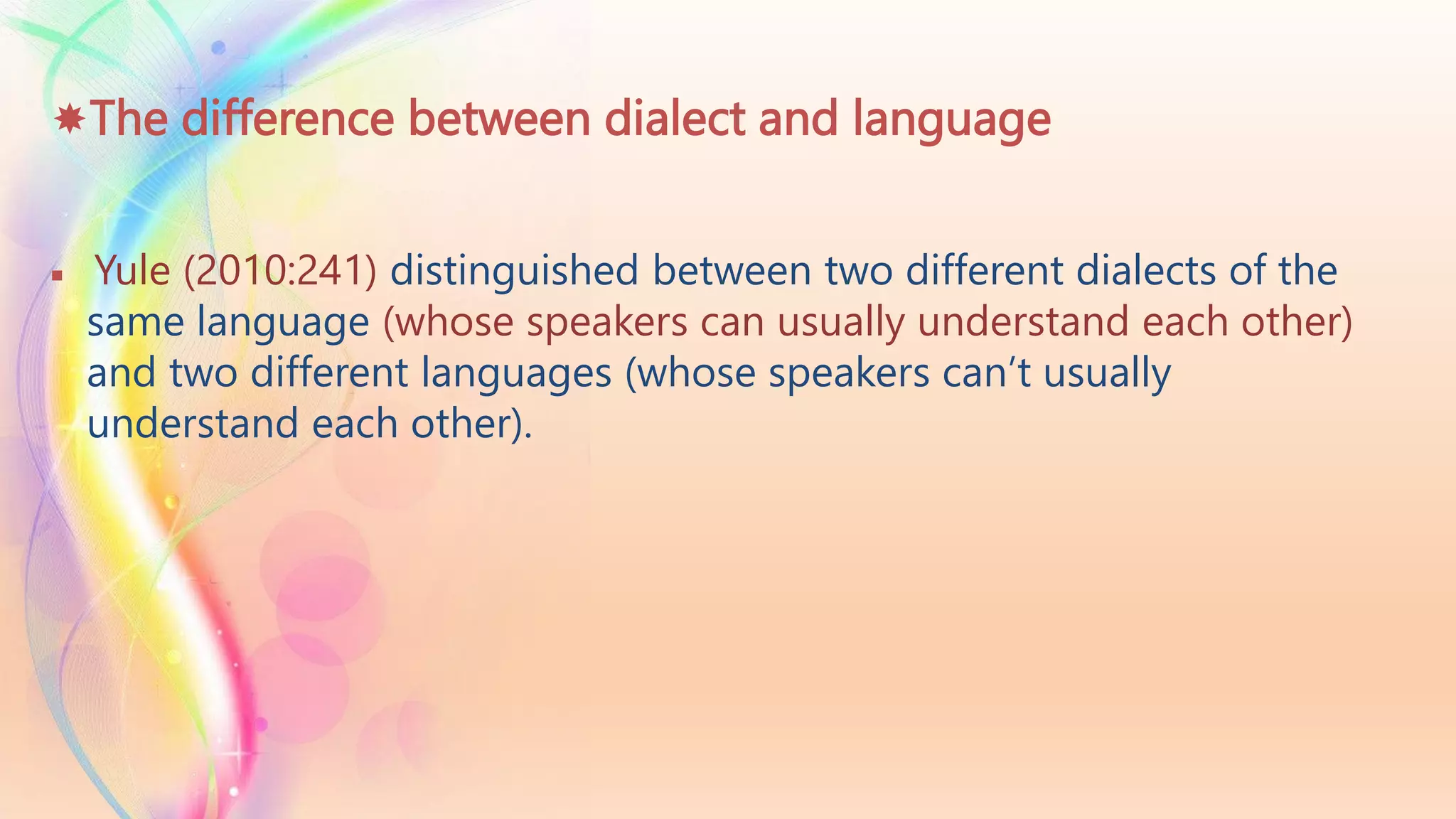 The difference between dialect and language
 Yule (2010:241) distinguished between two different dialects of the
same language (whose speakers can usually understand each other)
and two different languages (whose speakers can’t usually
understand each other).
 
