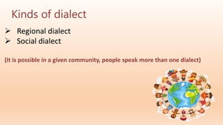 Kinds of dialect
 Regional dialect
 Social dialect
(It is possible in a given community, people speak more than one dialect)
 