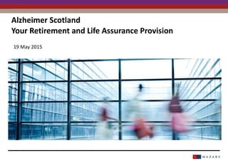 Alzheimer Scotland
Your Retirement and Life Assurance Provision
19 May 2015
 