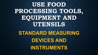 USE FOOD
PROCESSING TOOLS,
EQUIPMENT AND
UTENSILS
STANDARD MEASURING
DEVICES AND
INSTRUMENTS
 