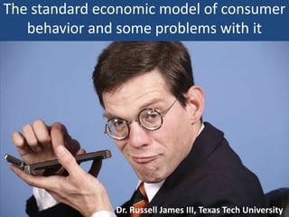 The standard economic model of consumer behavior and some problems with it Dr. Russell James III, Texas Tech University 