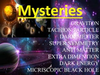 Mysteries
GRAVITON
TACHION PARTICLE
DARK METTER
SUPER SYMMETRY
ANTI MATTER
EXTRA DIMENTION
DARK ENERGY
MICRISCOPIC BLACK HOLE