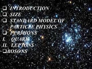  INTRODUCTION
SIZE
STANDARD MODEL OF
PARTICLE PHYSICS
FERMIONS
I. QUARK
II. LEPTONS
BOSONS