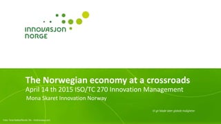 The Norwegian economy at a crossroads
April 14 th 2015 ISO/TC 270 Innovation Management
Mona Skaret Innovation Norway
Foto: Terje Rakke/Nordic life - Visitnorway.com
 
