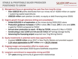 4
STABLE & PROFITABLE SILVER PRODUCER
POSITIONED TO GROW TSX: SVM | NYSE AMERICAN SVM
1) Management focus on generating free cash flow from long life mines
• Over US$520 M profits distributed from our mines net of >$300 million on capital
+ sustaining capital expenditures
• US$216 million cash position (no debt, no equity or debt financing since 2010)
2) Organic growth through extensive drilling and consolidation
• Drilled 629,000 m of exploration at the mines during 2020-2021 alone
• Production guidance increases of 17% in silver, 9% in lead, 24% in zinc and 109%
in gold for F2023 compared to F2022
• Annual silver production to reach ~8 Moz by F2026, versus 6.1 Moz in F2022
• Constructing a new 3,000 t/d mill and 20 million m3 tailings storage facility
• Advancing the Kuanping project acquired near Ying Mining District
3) Equity investments in potential world class opportunities
• Invested US$39 million since 2017 in New Pacific Metals and provided support
• 2.2X value appreciation to $87 million and a 28.2% interest
4) Ongoing merger and acquisition effort to create value
• Evidenced by attempted 2020 Guyana Goldfields acquisition
5) Long-term commitment to responsible mining and ESG
• 17+ years strong community & government relationships
 