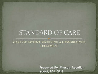 CARE OF PATIENT RECEIVING A HEMODIALYSIS TREATMENT STANDARD OF CARE  Prepared By: Francis RosellerGaddi, RN, CRN 