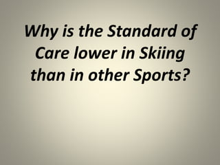 Why is the Standard of
Care lower in Skiing
than in other Sports?
 
