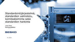 Standardointijärjestelmä,
standardien valmistelu,
komiteatoiminta sekä
standardien hankinta
Juha Vesa
Kehityspäällikkö
8.1.2019
 