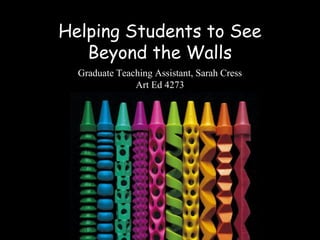 Helping Students to See
Beyond the Walls
Graduate Teaching Assistant, Sarah Cress
Art Ed 4273
 