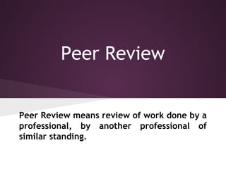 Peer Review
Peer Review means review of work done by a
professional, by another professional of
similar standing.
 