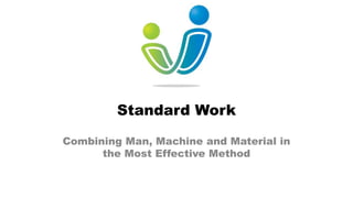Standard Work
Combining Man, Machine and Material in
the Most Effective Method
 