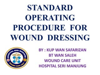 STANDARD
OPERATING
PROCEDURE FOR
WOUND DRESSING
BY : KUP WAN SAFARIZAN
BT WAN SALEH
WOUND CARE UNIT
HOSPITAL SERI MANJUNG
 