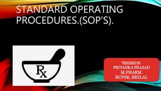 STANDARD OPERATING
PROCEDURES.(SOP’S).
PREPAREDBY-
PRIYANKA PRASAD
M.PHARM.
RCPSR, BHILAI.
 
