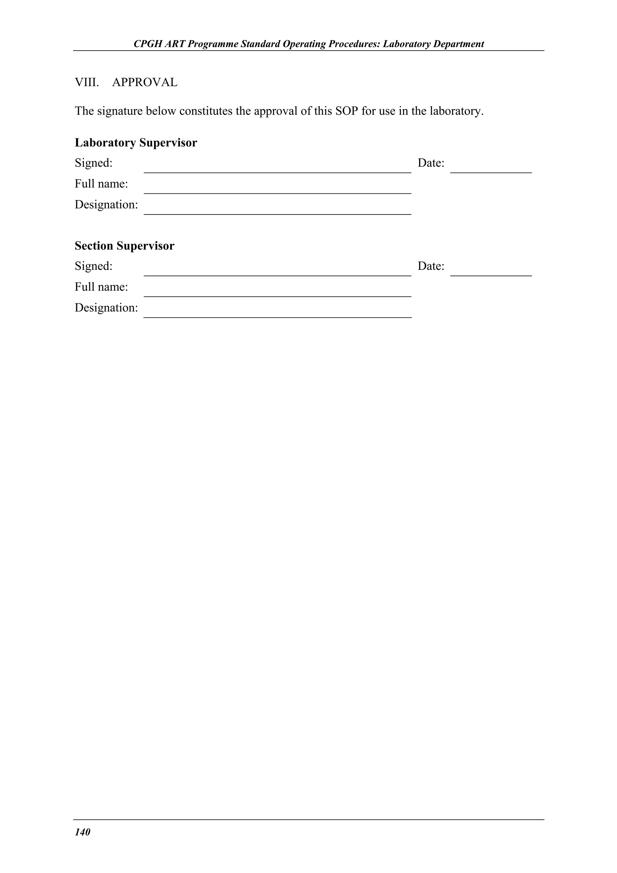 CPGH ART Programme Standard Operating Procedures: Laboratory Department

VIII.

APPROVAL

The signature below constitutes the approval of this SOP for use in the laboratory.
Laboratory Supervisor
Signed:

Date:

Full name:
Designation:
Section Supervisor
Signed:
Full name:
Designation:

140

Date:

 