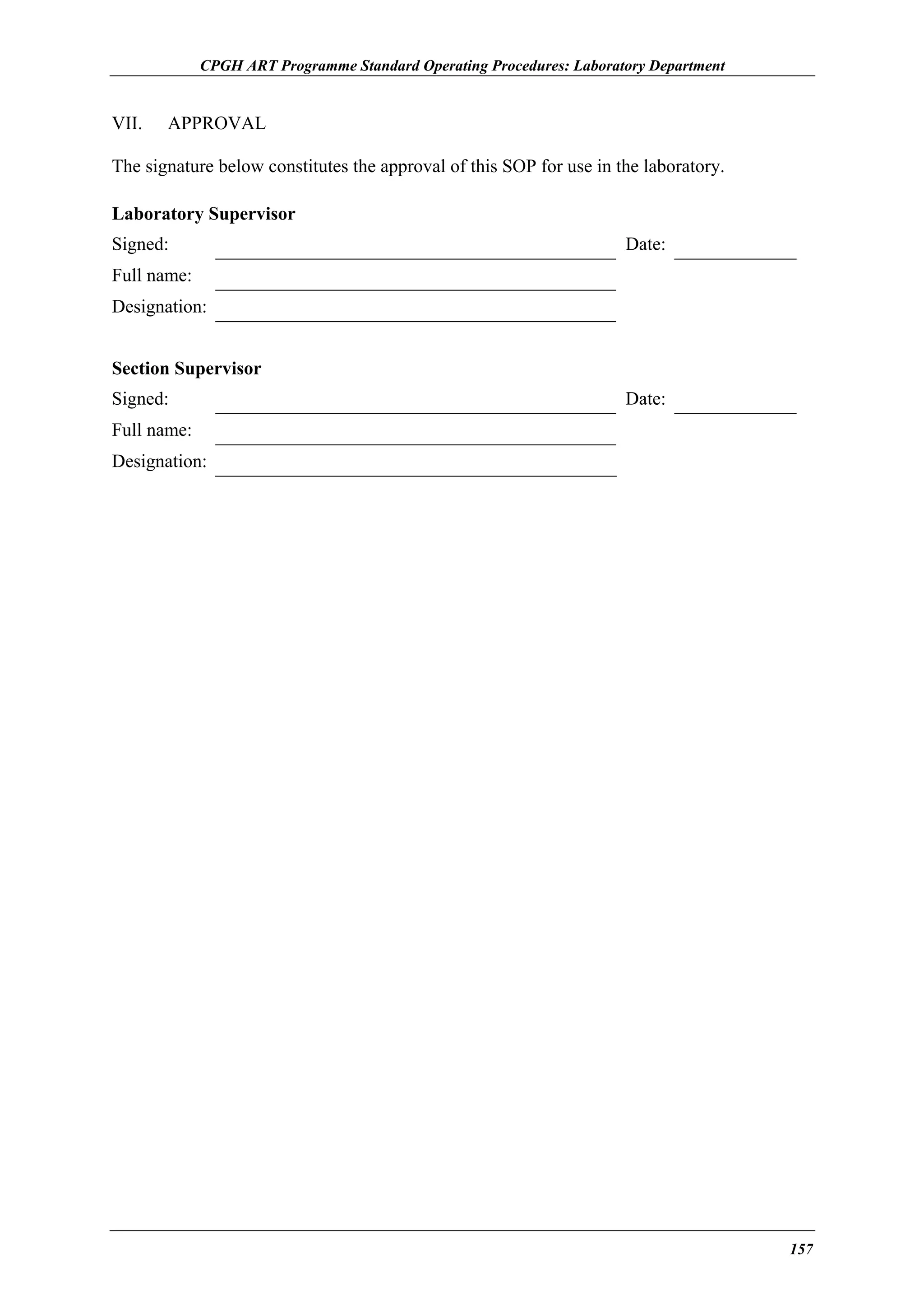 CPGH ART Programme Standard Operating Procedures: Laboratory Department

VII.

APPROVAL

The signature below constitutes the approval of this SOP for use in the laboratory.
Laboratory Supervisor
Signed:

Date:

Full name:
Designation:
Section Supervisor
Signed:

Date:

Full name:
Designation:

157

 