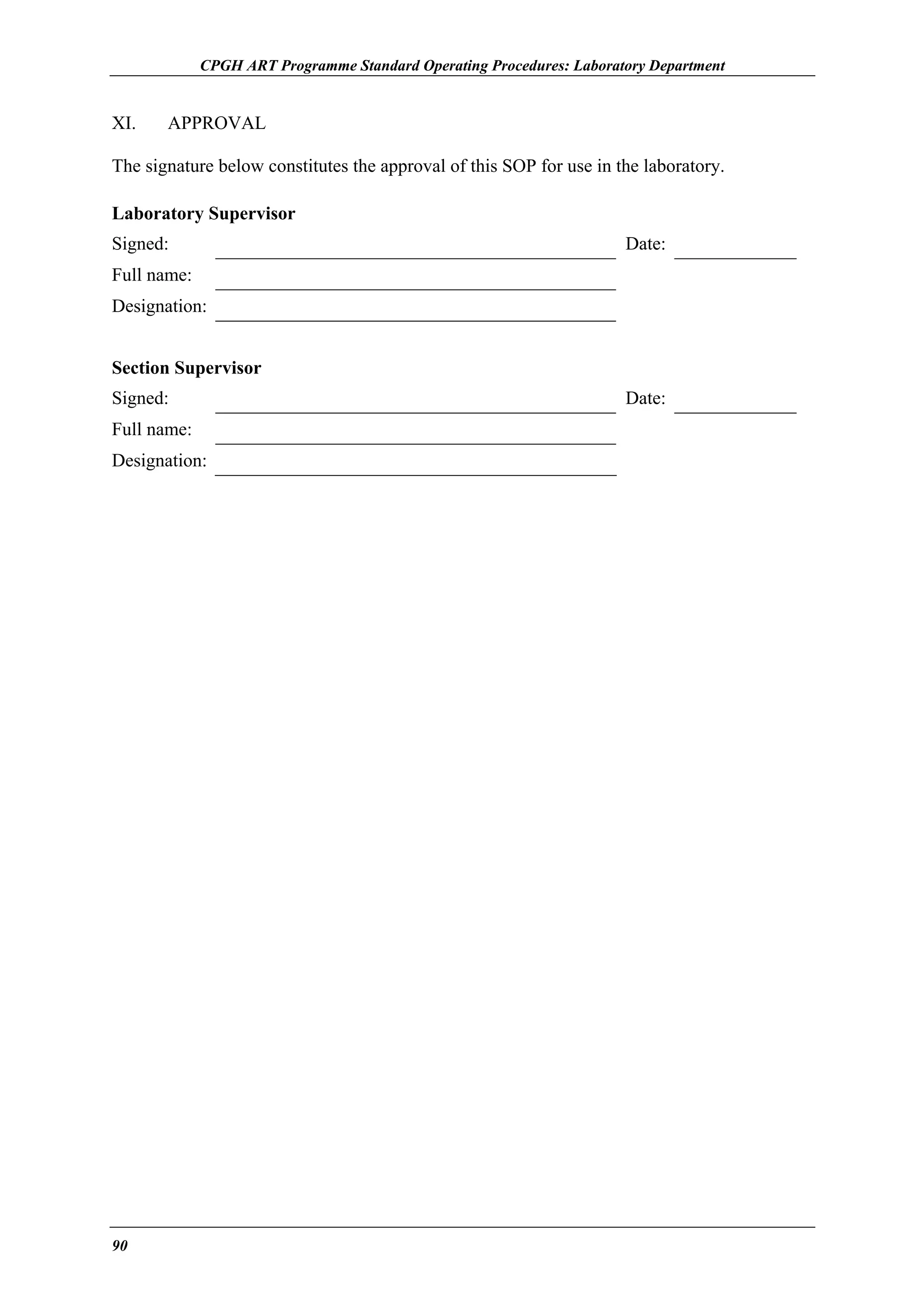 CPGH ART Programme Standard Operating Procedures: Laboratory Department

XI.

APPROVAL

The signature below constitutes the approval of this SOP for use in the laboratory.
Laboratory Supervisor
Signed:

Date:

Full name:
Designation:
Section Supervisor
Signed:
Full name:
Designation:

90

Date:

 