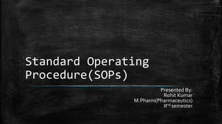 Standard Operating
Procedure(SOPs)
Presented By:
Rohit Kumar
M.Pharm(Pharmaceutics)
IInd semester
 