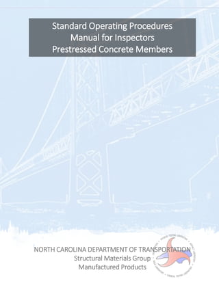 Standard Operating Procedures
Manual for Inspectors
Prestressed Concrete Members
NORTH CAROLINA DEPARTMENT OF TRANSPORTATION
Structural Materials Group
Manufactured Products
 