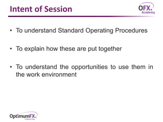 Intent of Session
• To understand Standard Operating Procedures
• To explain how these are put together
• To understand the opportunities to use them in
the work environment
 