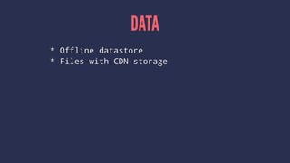 DATA
* Offline datastore
* Files with CDN storage
 