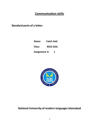 1
Communication skills
Standard parts of a letter:
Name: Fateh Said
Class: BSCS-3(A)
Assignment #: 1
National University of modern languages Islamabad
 