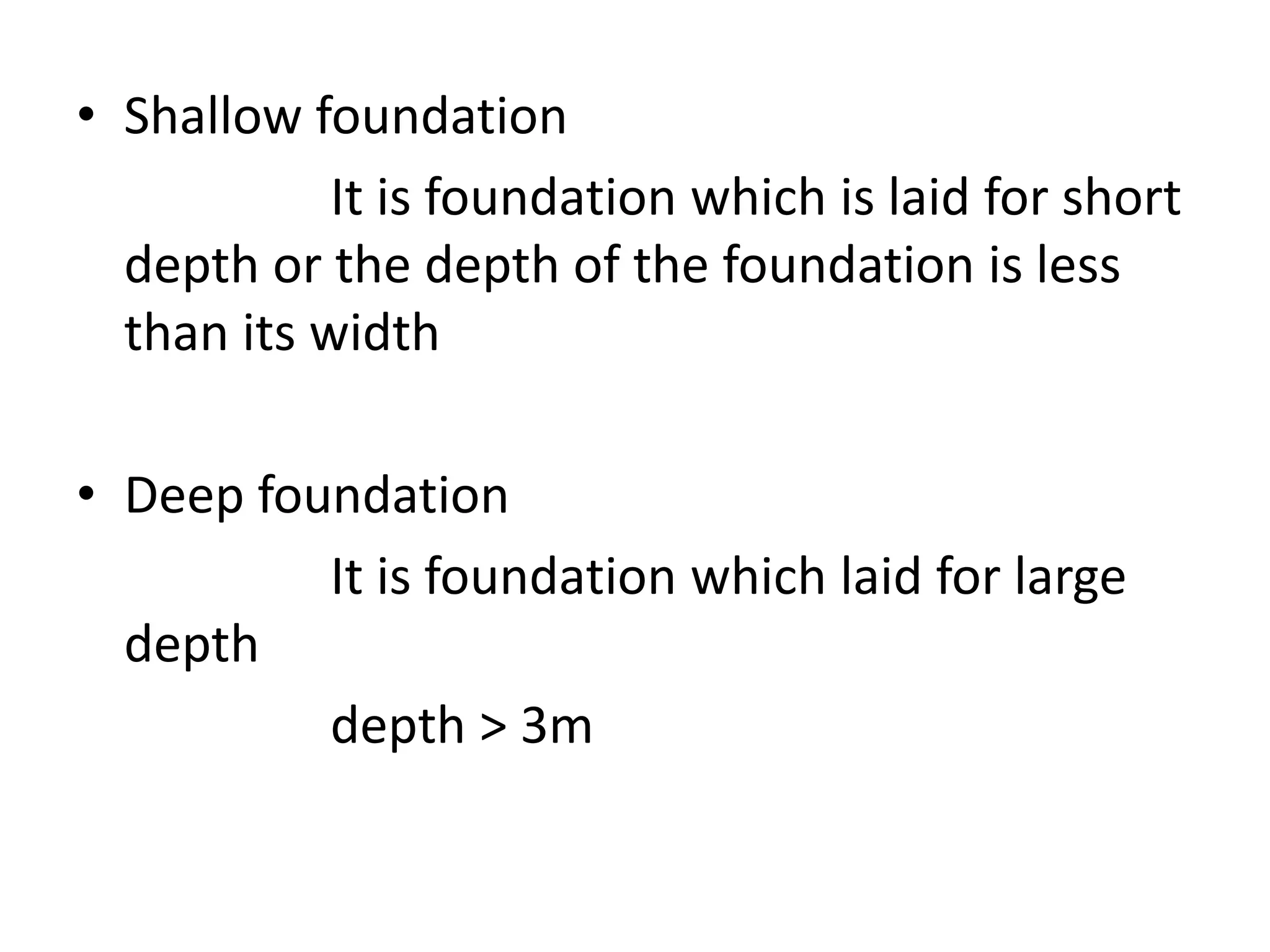 • Shallow foundation 
It is foundation which is laid for short 
depth or the depth of the foundation is less 
than its width 
• Deep foundation 
It is foundation which laid for large 
depth 
depth > 3m 
 