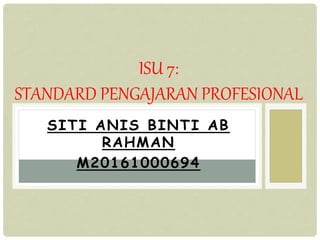 SITI ANIS BINTI AB
RAHMAN
M20161000694
ISU 7:
STANDARD PENGAJARAN PROFESIONAL
 