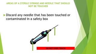 32
AREAS OF A STERILE SYRINGE AND NEEDLE THAT SHOULD
NOT BE TOUCHED
 Discard any needle that has been touched or
contaminated in a safety box
DO NOT EVER TOUCH
 