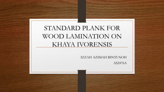 STANDARD PLANK FOR
WOOD LAMINATION ON
KHAYA IVORENSIS
IZZAH AZIMAH BINTI NOH
AS2476A
 