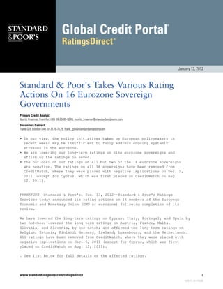 January 13, 2012



Standard & Poor's Takes Various Rating
Actions On 16 Eurozone Sovereign
Governments
Primary Credit Analyst:
Moritz Kraemer, Frankfurt (49) 69-33-99-9249; moritz_kraemer@standardandpoors.com
Secondary Contact:
Frank Gill, London (44) 20-7176-7129; frank_gill@standardandpoors.com

• In our view, the policy initiatives taken by European policymakers in
  recent weeks may be insufficient to fully address ongoing systemic
  stresses in the eurozone.
• We are lowering our long-term ratings on nine eurozone sovereigns and
  affirming the ratings on seven.
• The outlooks on our ratings on all but two of the 16 eurozone sovereigns
  are negative. The ratings on all 16 sovereigns have been removed from
  CreditWatch, where they were placed with negative implications on Dec. 5,
  2011 (except for Cyprus, which was first placed on CreditWatch on Aug.
  12, 2011).


FRANKFURT (Standard & Poor's) Jan. 13, 2012--Standard & Poor's Ratings
Services today announced its rating actions on 16 members of the European
Economic and Monetary Union (EMU or eurozone) following completion of its
review.

We have lowered the long-term ratings on Cyprus, Italy, Portugal, and Spain by
two notches; lowered the long-term ratings on Austria, France, Malta,
Slovakia, and Slovenia, by one notch; and affirmed the long-term ratings on
Belgium, Estonia, Finland, Germany, Ireland, Luxembourg, and the Netherlands.
All ratings have been removed from CreditWatch, where they were placed with
negative implications on Dec. 5, 2011 (except for Cyprus, which was first
placed on CreditWatch on Aug. 12, 2011).

. See list below for full details on the affected ratings.




www.standardandpoors.com/ratingsdirect                                                                  1
                                                                                        930614 | 301740986
 