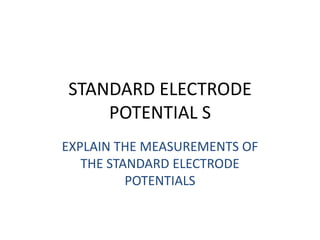 STANDARD ELECTRODE
    POTENTIAL S
EXPLAIN THE MEASUREMENTS OF
   THE STANDARD ELECTRODE
          POTENTIALS
 