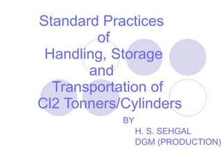 Standard Practices  of  Handling, Storage  and    Transportation of   Cl2 Tonners/Cylinders BY H. S. SEHGAL DGM (PRODUCTION) 