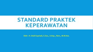 STANDARD PRAKTEK
KEPERAWATAN
Oleh : H. Dedi Supriadi, S.Sos., S.Kep., Ners., M.M.Kes.
 