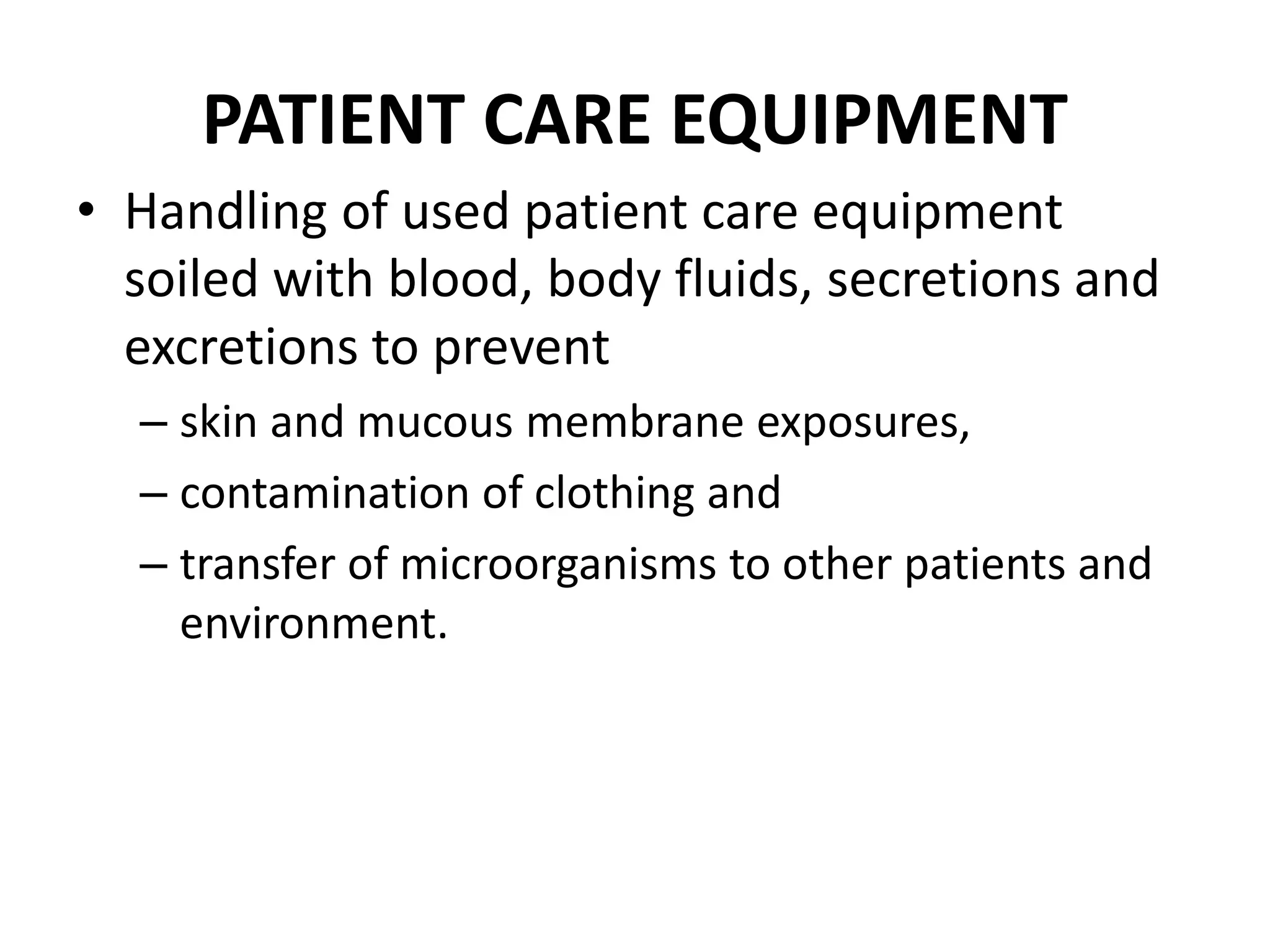 PATIENT CARE EQUIPMENT
• Handling of used patient care equipment
soiled with blood, body fluids, secretions and
excretions to prevent
– skin and mucous membrane exposures,
– contamination of clothing and
– transfer of microorganisms to other patients and
environment.
 