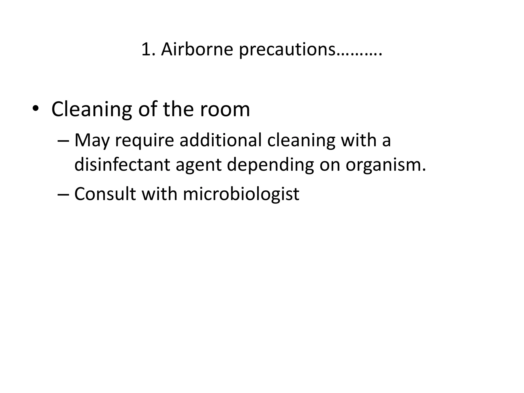 1. Airborne precautions……….
• Cleaning of the room
– May require additional cleaning with a
disinfectant agent depending on organism.
– Consult with microbiologist
 