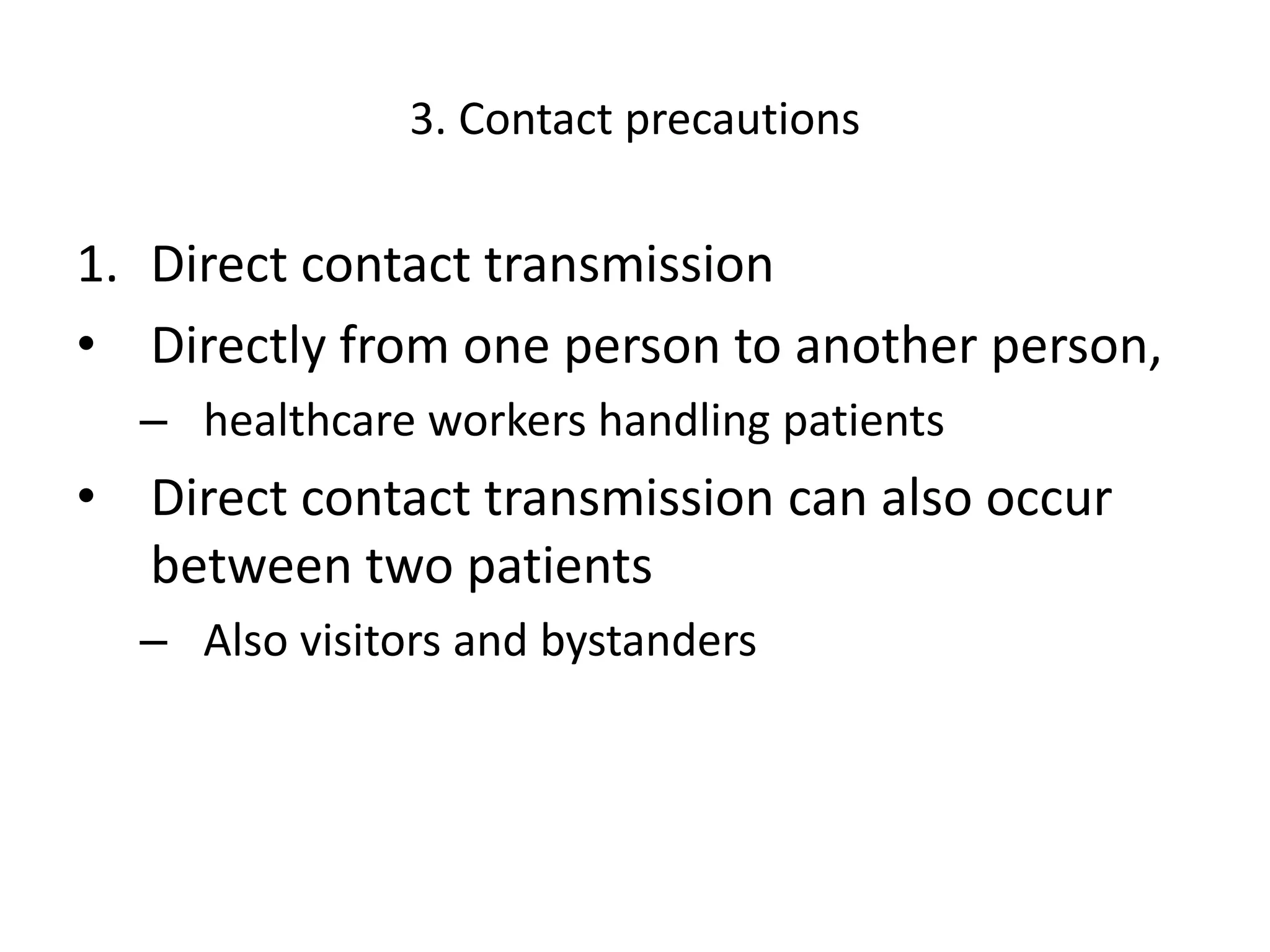 3. Contact precautions
1. Direct contact transmission
• Directly from one person to another person,
– healthcare workers handling patients
• Direct contact transmission can also occur
between two patients
– Also visitors and bystanders
 