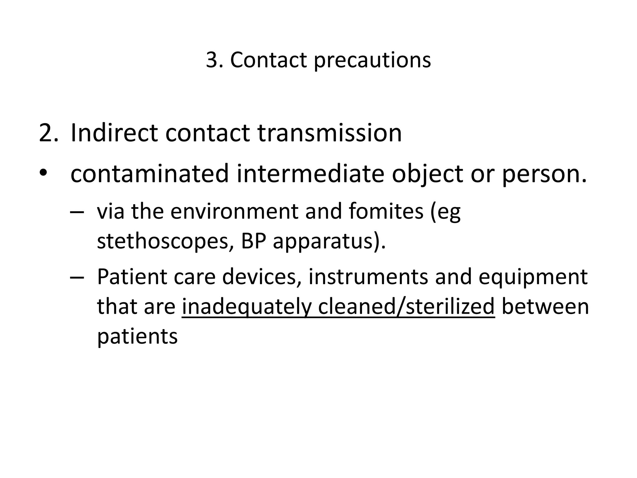 3. Contact precautions
2. Indirect contact transmission
• contaminated intermediate object or person.
– via the environment and fomites (eg
stethoscopes, BP apparatus).
– Patient care devices, instruments and equipment
that are inadequately cleaned/sterilized between
patients
 