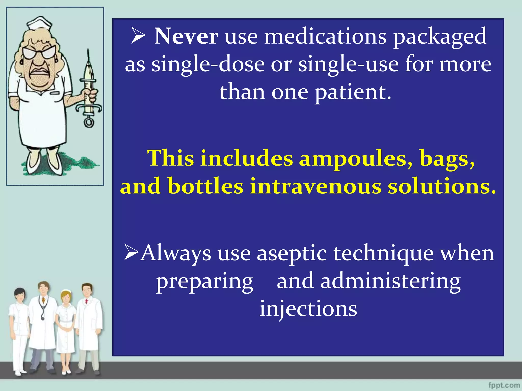  Never use medications packaged
as single-dose or single-use for more
than one patient.
This includes ampoules, bags,
and bottles intravenous solutions.
Always use aseptic technique when
preparing and administering
injections
 