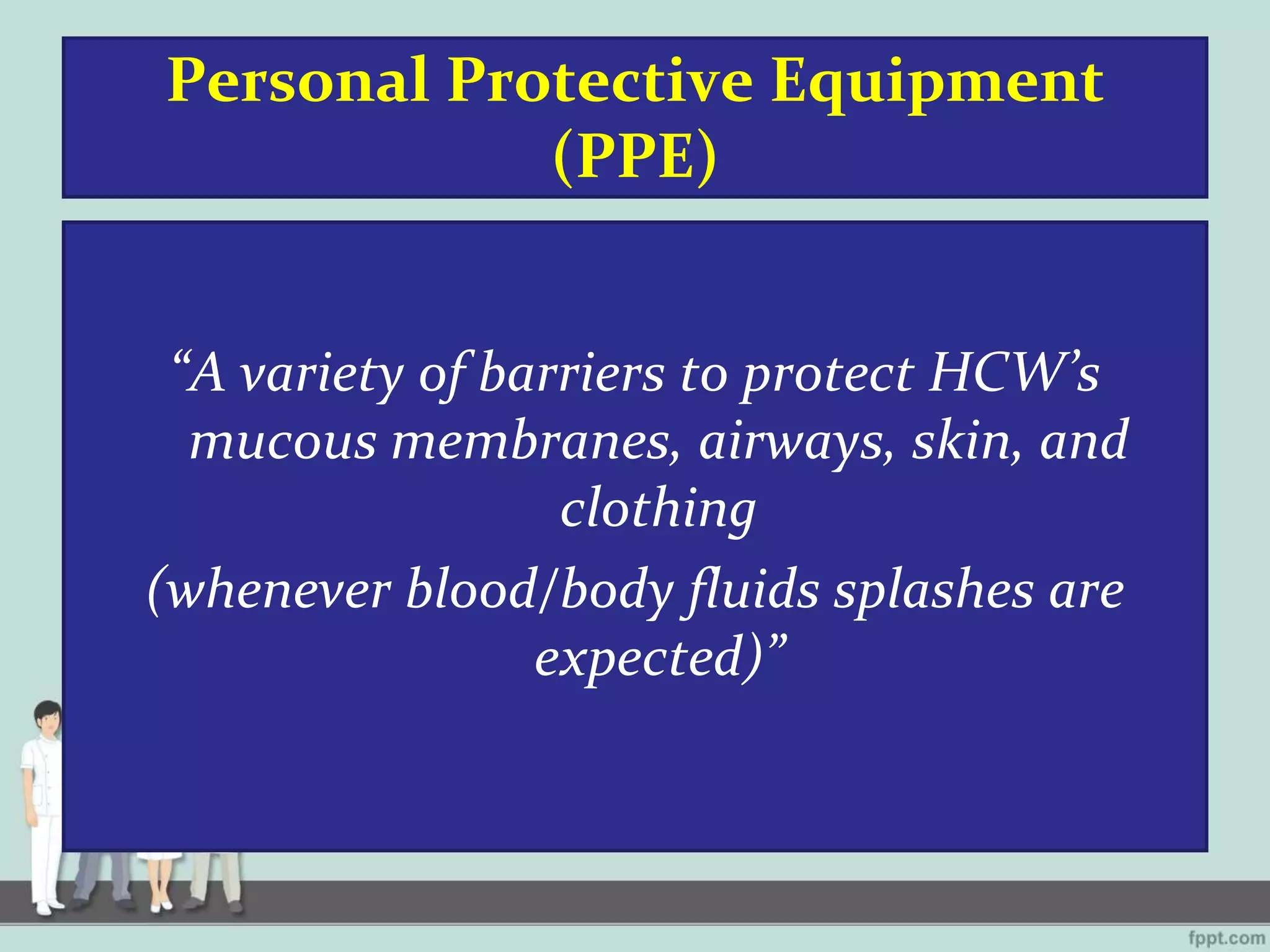 Personal Protective Equipment
(PPE)
“A variety of barriers to protect HCW’s
mucous membranes, airways, skin, and
clothing
(whenever blood/body fluids splashes are
expected)”
 