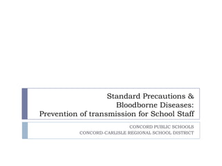Standard Precautions &
Bloodborne Diseases:
Prevention of transmission for School Staff
CONCORD PUBLIC SCHOOLS
CONCORD-CARLISLE REGIONAL SCHOOL DISTRICT
 
