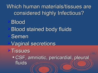 Which human materials/tissues areWhich human materials/tissues are
considered highly Infectious?considered highly Infectious?
BloodBlood
Blood stained body fluidsBlood stained body fluids
SemenSemen
Vaginal secretionsVaginal secretions
TissuesTissues

CSF, amniotic, pericardial, pleuralCSF, amniotic, pericardial, pleural
fluidsfluids
 