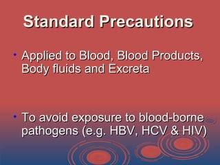 Standard PrecautionsStandard Precautions
• Applied to Blood, Blood Products,Applied to Blood, Blood Products,
Body fluids and ExcretaBody fluids and Excreta
• To avoid exposure to blood-borneTo avoid exposure to blood-borne
pathogens (e.g. HBV, HCV & HIV)pathogens (e.g. HBV, HCV & HIV)
 