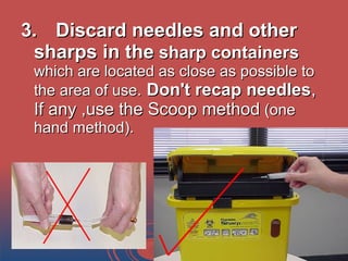 3.3. Discard needles and otherDiscard needles and other
sharps in thesharps in the sharp containerssharp containers
which are located as close as possible towhich are located as close as possible to
the area of use.the area of use. Don't recap needlesDon't recap needles,,
If any ,use the Scoop methodIf any ,use the Scoop method (one(one
hand method).hand method).
 
