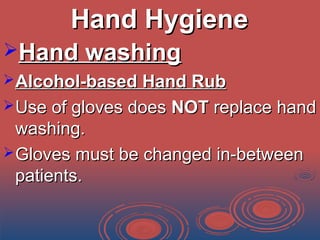 Hand HygieneHand Hygiene
Hand washingHand washing
Alcohol-based Hand RubAlcohol-based Hand Rub
Use of gloves doesUse of gloves does NOTNOT replace handreplace hand
washing.washing.
Gloves must be changed in-betweenGloves must be changed in-between
patients.patients.
 