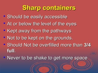 Sharp containersSharp containers
 Should be easily accessibleShould be easily accessible
 At or below the level of the eyesAt or below the level of the eyes
 Kept away from the pathwaysKept away from the pathways
 Not to be kept on the grounds.Not to be kept on the grounds.
 Should Not be overfilled more thanShould Not be overfilled more than 3/43/4
fullfull..
 Never to be shake to get more spaceNever to be shake to get more space
 